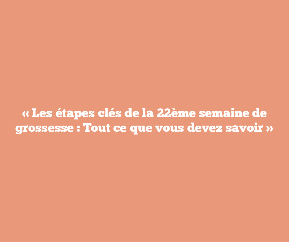 « Les étapes clés de la 22ème semaine de grossesse : Tout ce que vous devez savoir »